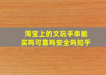 淘宝上的文玩手串能买吗可靠吗安全吗知乎