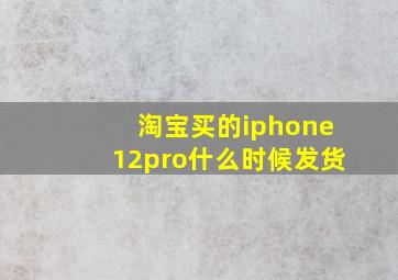 淘宝买的iphone12pro什么时候发货