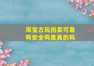 淘宝古玩拍卖可靠吗安全吗是真的吗