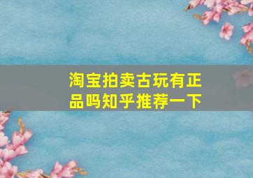 淘宝拍卖古玩有正品吗知乎推荐一下