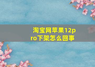 淘宝网苹果12pro下架怎么回事