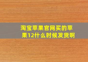 淘宝苹果官网买的苹果12什么时候发货啊