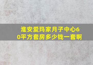 淮安爱玛家月子中心60平方套房多少钱一套啊