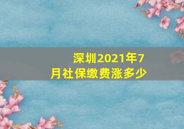 深圳2021年7月社保缴费涨多少