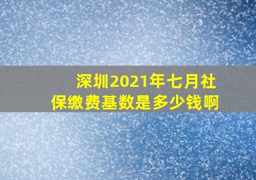 深圳2021年七月社保缴费基数是多少钱啊