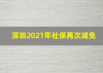 深圳2021年社保再次减免