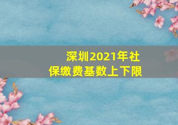 深圳2021年社保缴费基数上下限