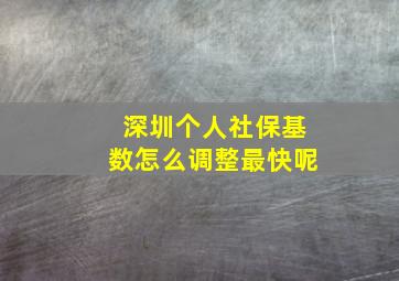 深圳个人社保基数怎么调整最快呢