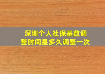 深圳个人社保基数调整时间是多久调整一次