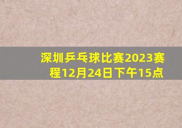 深圳乒乓球比赛2023赛程12月24日下午15点