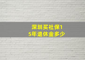 深圳买社保15年退休金多少