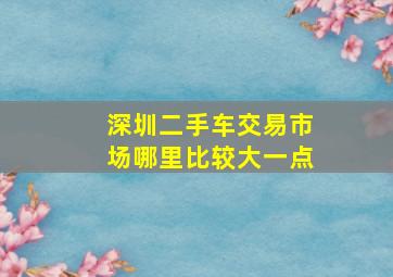 深圳二手车交易市场哪里比较大一点