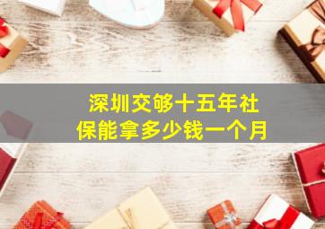 深圳交够十五年社保能拿多少钱一个月