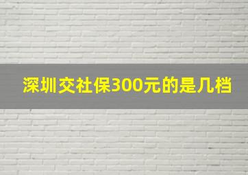 深圳交社保300元的是几档