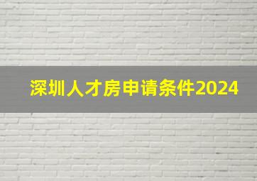 深圳人才房申请条件2024