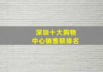 深圳十大购物中心销售额排名