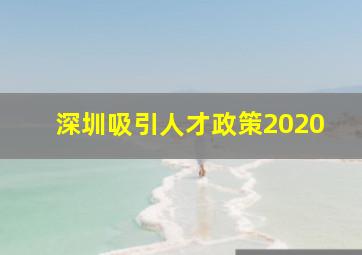 深圳吸引人才政策2020