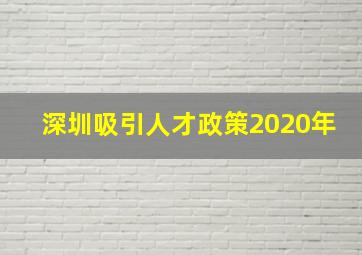 深圳吸引人才政策2020年