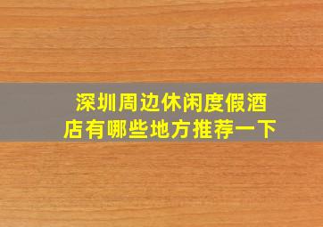 深圳周边休闲度假酒店有哪些地方推荐一下