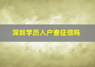 深圳学历入户查征信吗