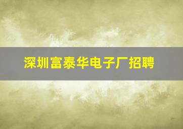 深圳富泰华电子厂招聘