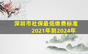 深圳市社保最低缴费标准2021年到2024年