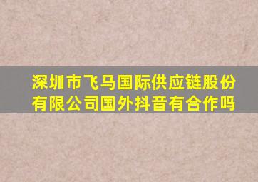 深圳市飞马国际供应链股份有限公司国外抖音有合作吗