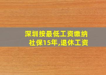 深圳按最低工资缴纳社保15年,退休工资