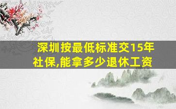 深圳按最低标准交15年社保,能拿多少退休工资