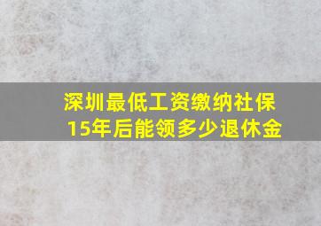 深圳最低工资缴纳社保15年后能领多少退休金