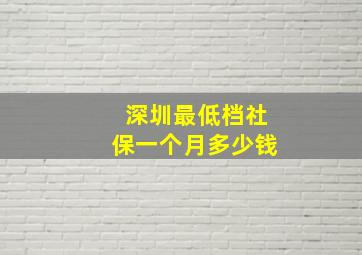 深圳最低档社保一个月多少钱