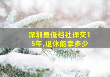 深圳最低档社保交15年,退休能拿多少