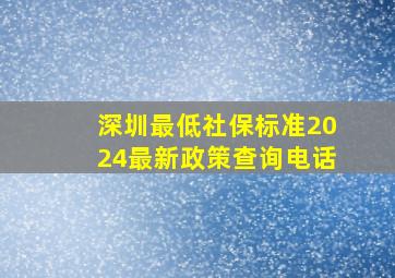 深圳最低社保标准2024最新政策查询电话