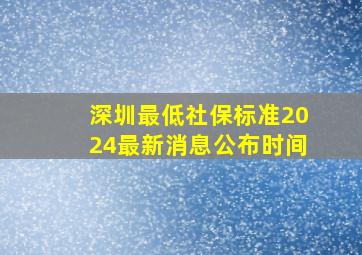 深圳最低社保标准2024最新消息公布时间