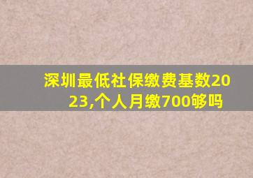 深圳最低社保缴费基数2023,个人月缴700够吗