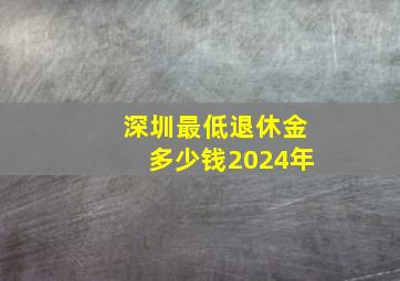 深圳最低退休金多少钱2024年