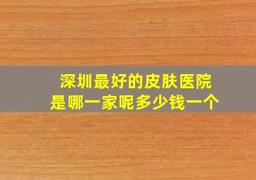 深圳最好的皮肤医院是哪一家呢多少钱一个