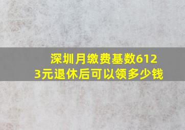 深圳月缴费基数6123元退休后可以领多少钱