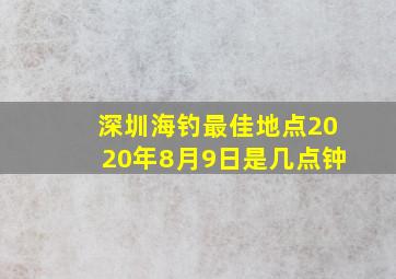 深圳海钓最佳地点2020年8月9日是几点钟