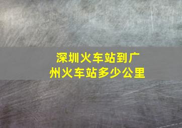 深圳火车站到广州火车站多少公里