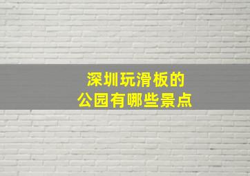 深圳玩滑板的公园有哪些景点