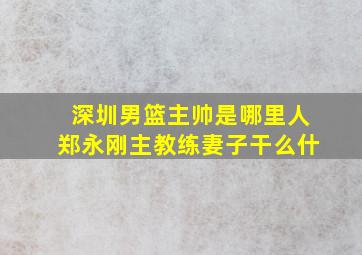 深圳男篮主帅是哪里人郑永刚主教练妻子干么什