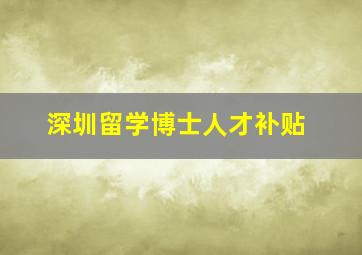 深圳留学博士人才补贴