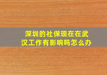 深圳的社保现在在武汉工作有影响吗怎么办