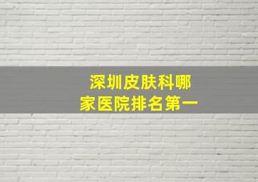 深圳皮肤科哪家医院排名第一