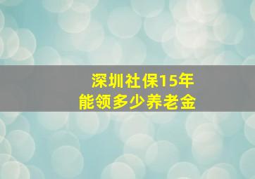 深圳社保15年能领多少养老金