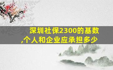 深圳社保2300的基数,个人和企业应承担多少