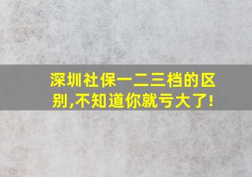 深圳社保一二三档的区别,不知道你就亏大了!