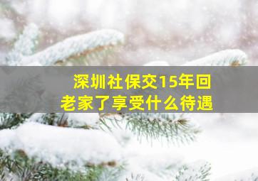 深圳社保交15年回老家了享受什么待遇