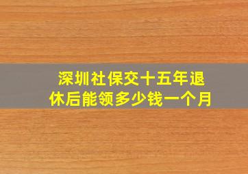 深圳社保交十五年退休后能领多少钱一个月